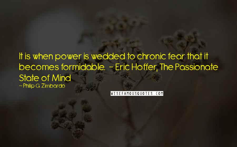 Philip G. Zimbardo Quotes: It is when power is wedded to chronic fear that it becomes formidable.  - Eric Hoffer, The Passionate State of Mind