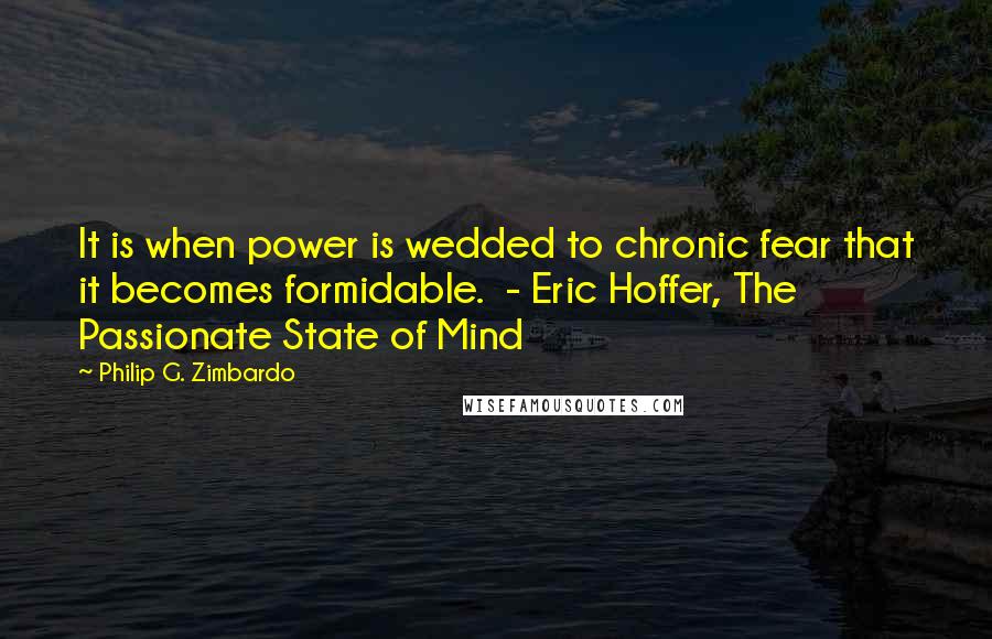 Philip G. Zimbardo Quotes: It is when power is wedded to chronic fear that it becomes formidable.  - Eric Hoffer, The Passionate State of Mind