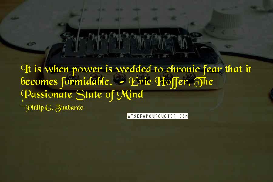 Philip G. Zimbardo Quotes: It is when power is wedded to chronic fear that it becomes formidable.  - Eric Hoffer, The Passionate State of Mind