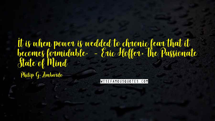 Philip G. Zimbardo Quotes: It is when power is wedded to chronic fear that it becomes formidable.  - Eric Hoffer, The Passionate State of Mind