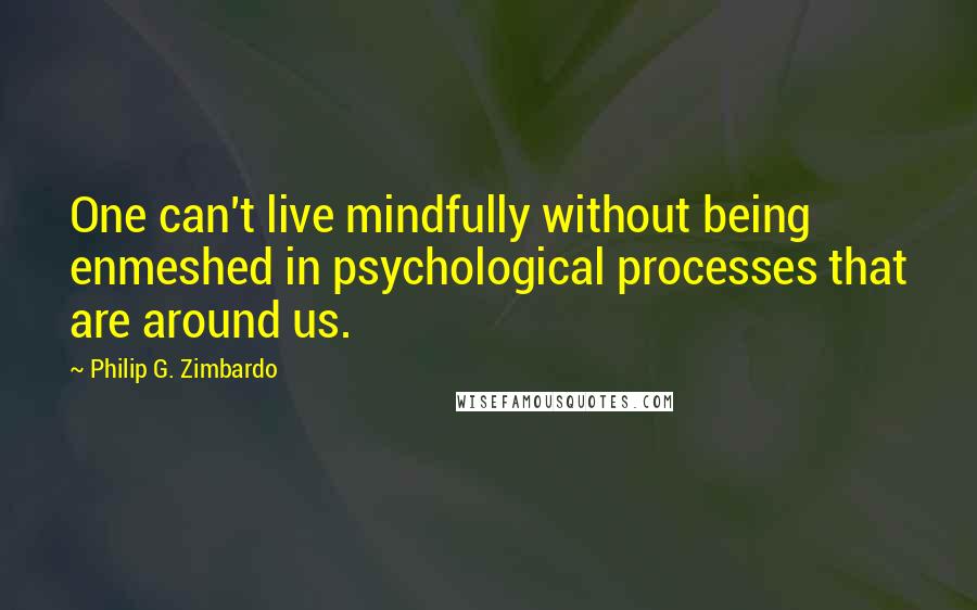 Philip G. Zimbardo Quotes: One can't live mindfully without being enmeshed in psychological processes that are around us.