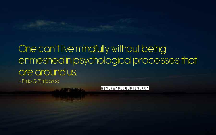 Philip G. Zimbardo Quotes: One can't live mindfully without being enmeshed in psychological processes that are around us.