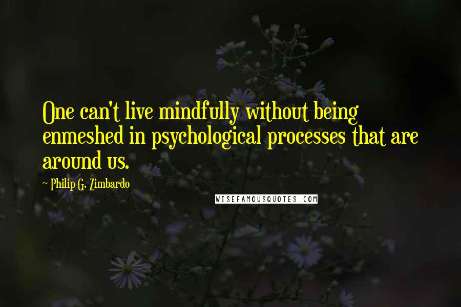 Philip G. Zimbardo Quotes: One can't live mindfully without being enmeshed in psychological processes that are around us.