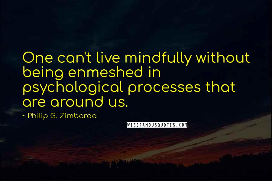 Philip G. Zimbardo Quotes: One can't live mindfully without being enmeshed in psychological processes that are around us.