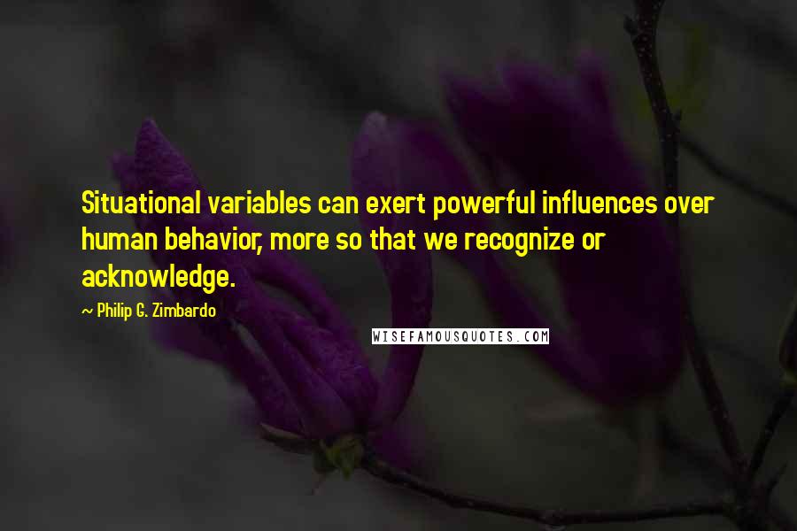 Philip G. Zimbardo Quotes: Situational variables can exert powerful influences over human behavior, more so that we recognize or acknowledge.