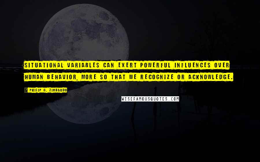 Philip G. Zimbardo Quotes: Situational variables can exert powerful influences over human behavior, more so that we recognize or acknowledge.