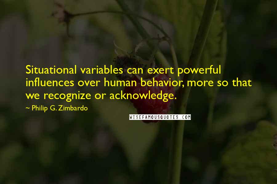 Philip G. Zimbardo Quotes: Situational variables can exert powerful influences over human behavior, more so that we recognize or acknowledge.