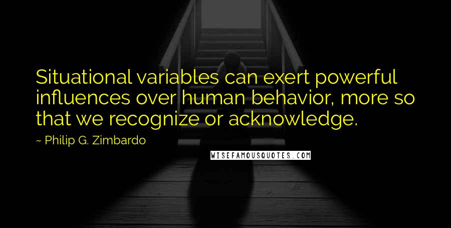 Philip G. Zimbardo Quotes: Situational variables can exert powerful influences over human behavior, more so that we recognize or acknowledge.