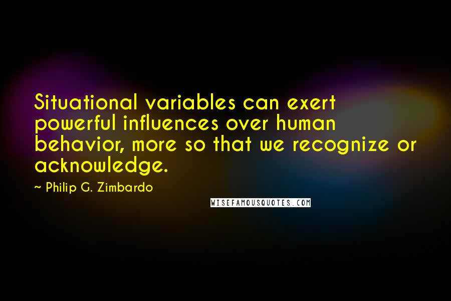 Philip G. Zimbardo Quotes: Situational variables can exert powerful influences over human behavior, more so that we recognize or acknowledge.