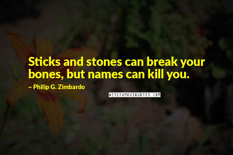 Philip G. Zimbardo Quotes: Sticks and stones can break your bones, but names can kill you.