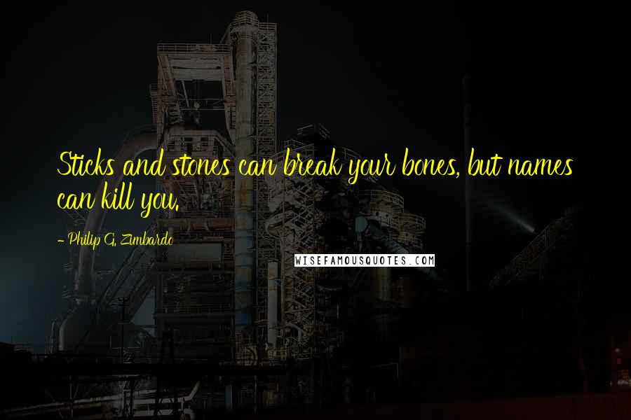 Philip G. Zimbardo Quotes: Sticks and stones can break your bones, but names can kill you.