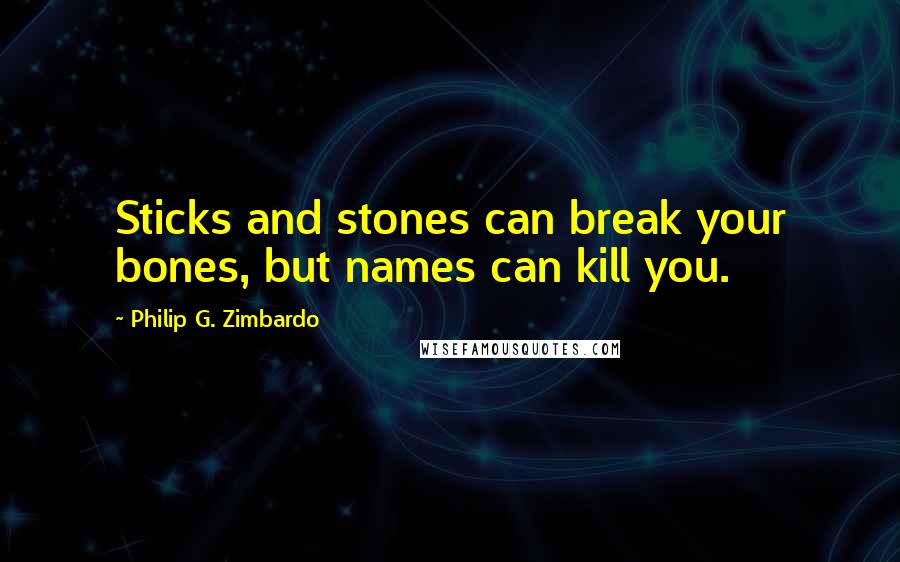 Philip G. Zimbardo Quotes: Sticks and stones can break your bones, but names can kill you.