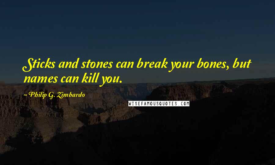 Philip G. Zimbardo Quotes: Sticks and stones can break your bones, but names can kill you.