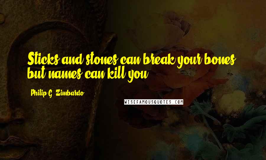 Philip G. Zimbardo Quotes: Sticks and stones can break your bones, but names can kill you.