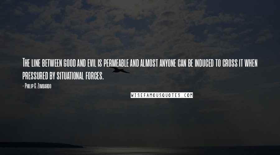 Philip G. Zimbardo Quotes: The line between good and evil is permeable and almost anyone can be induced to cross it when pressured by situational forces.