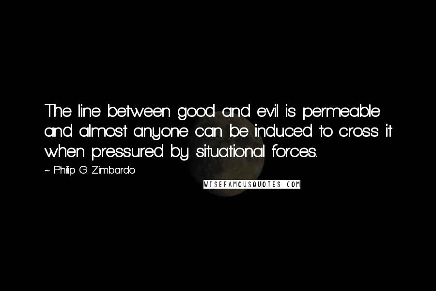 Philip G. Zimbardo Quotes: The line between good and evil is permeable and almost anyone can be induced to cross it when pressured by situational forces.