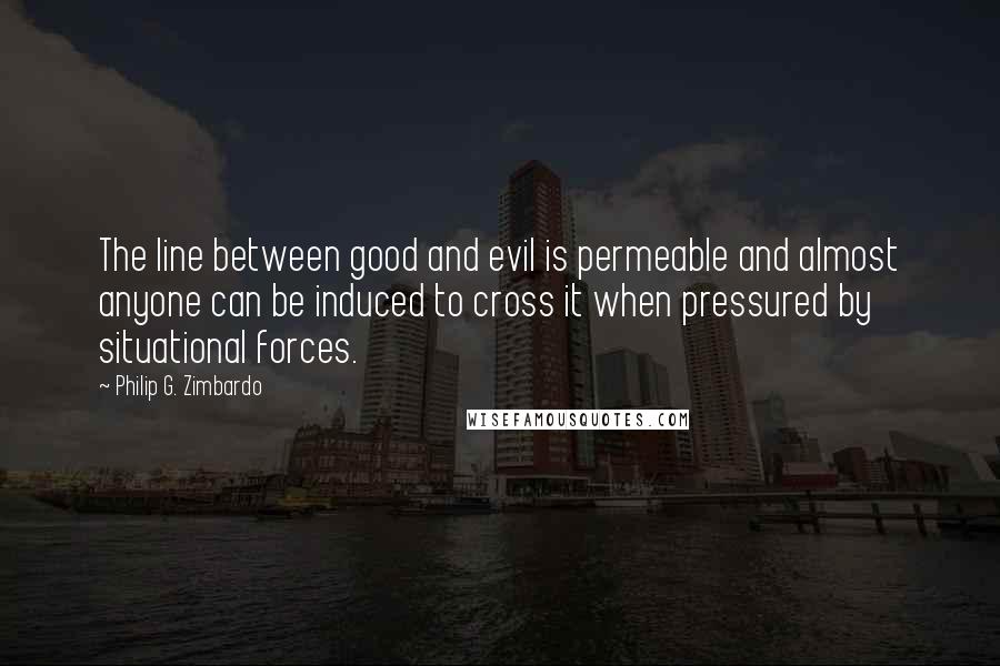 Philip G. Zimbardo Quotes: The line between good and evil is permeable and almost anyone can be induced to cross it when pressured by situational forces.