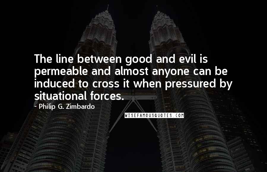Philip G. Zimbardo Quotes: The line between good and evil is permeable and almost anyone can be induced to cross it when pressured by situational forces.