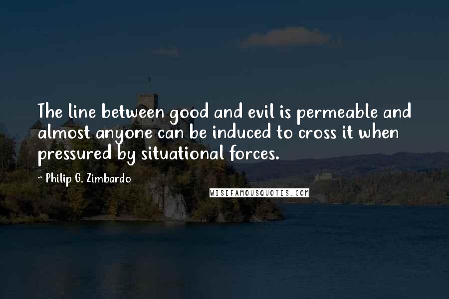 Philip G. Zimbardo Quotes: The line between good and evil is permeable and almost anyone can be induced to cross it when pressured by situational forces.