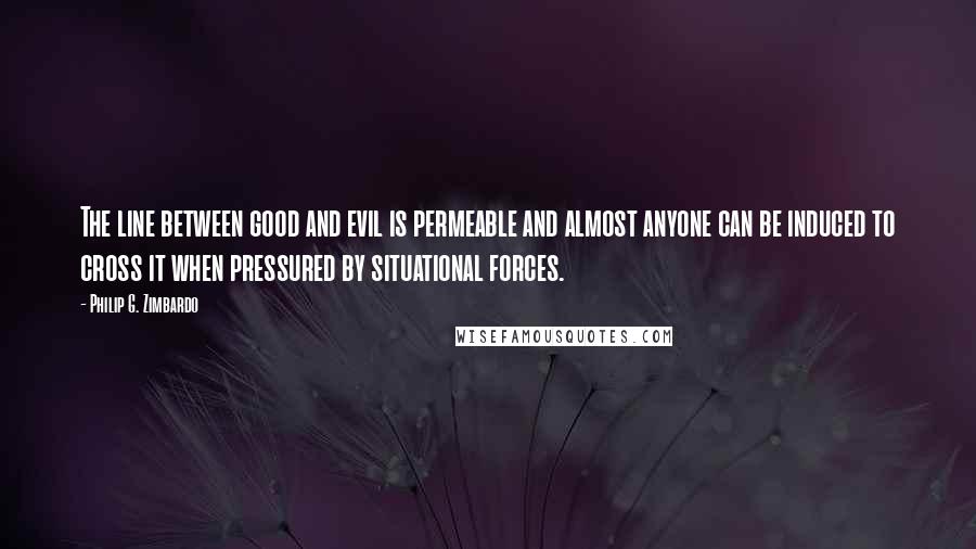 Philip G. Zimbardo Quotes: The line between good and evil is permeable and almost anyone can be induced to cross it when pressured by situational forces.