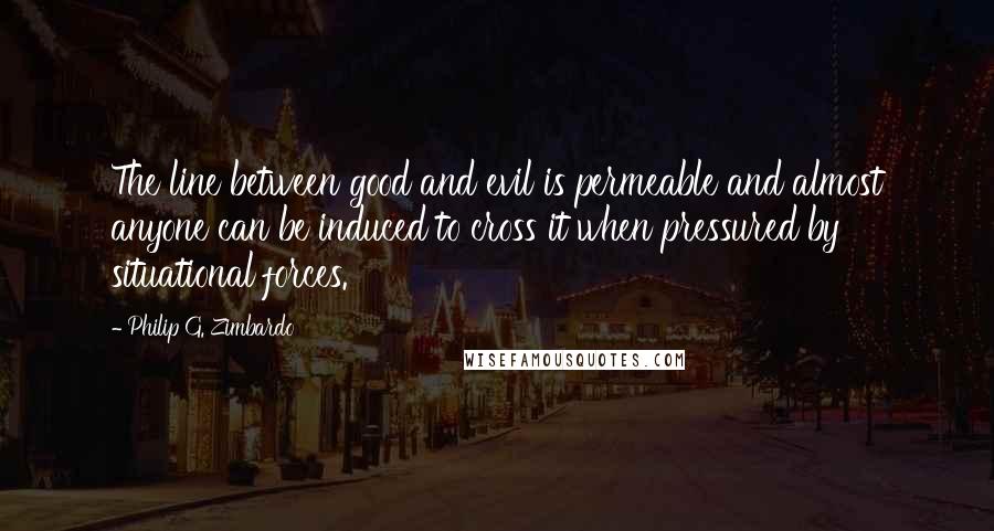 Philip G. Zimbardo Quotes: The line between good and evil is permeable and almost anyone can be induced to cross it when pressured by situational forces.