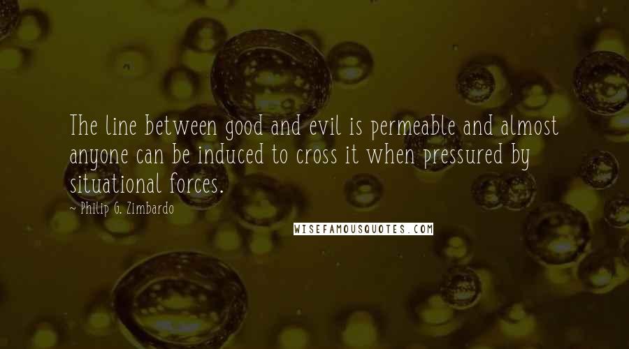 Philip G. Zimbardo Quotes: The line between good and evil is permeable and almost anyone can be induced to cross it when pressured by situational forces.