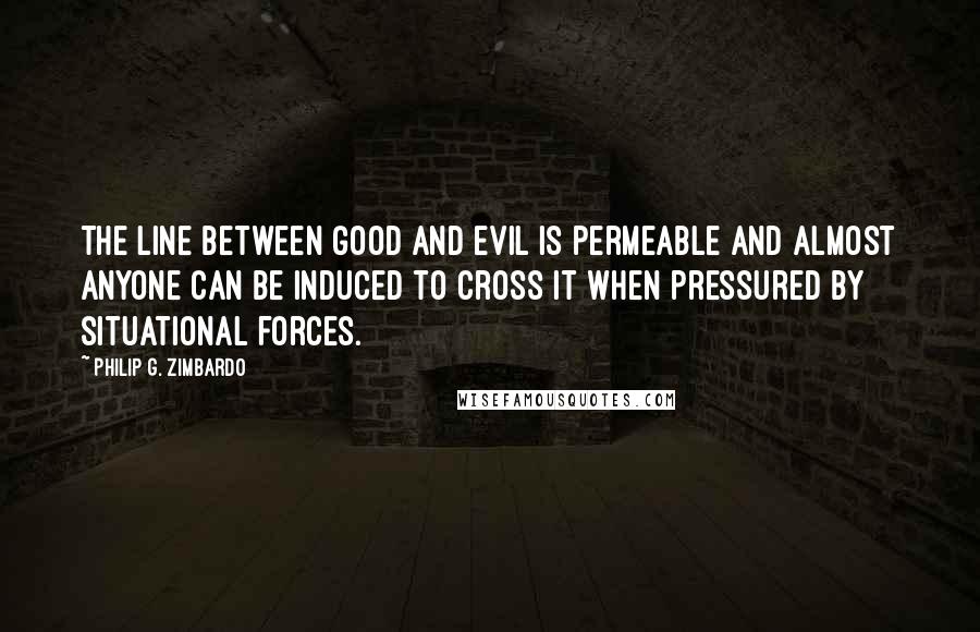 Philip G. Zimbardo Quotes: The line between good and evil is permeable and almost anyone can be induced to cross it when pressured by situational forces.