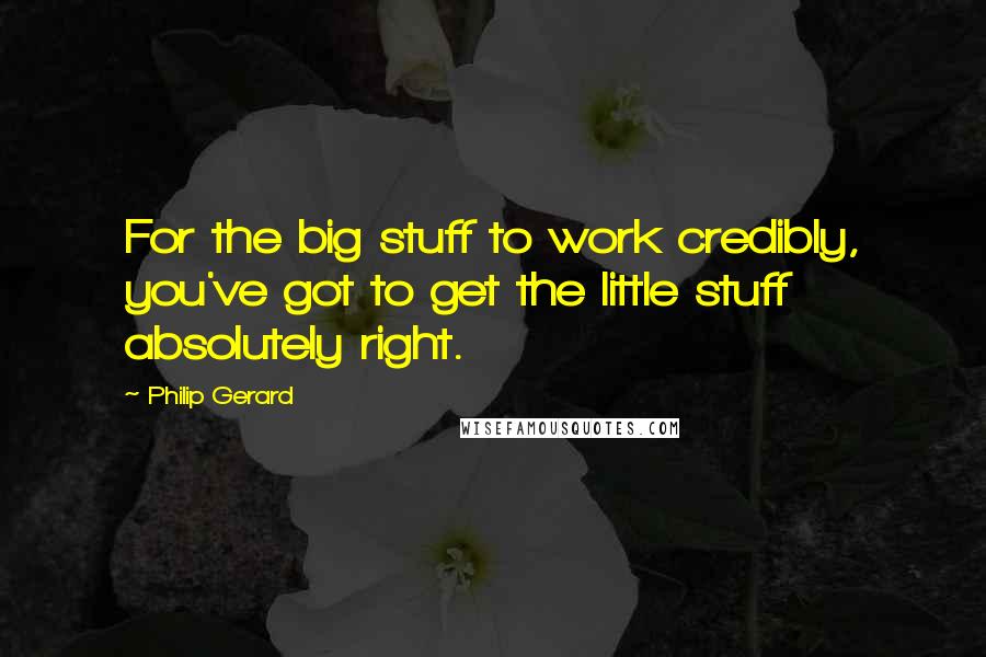 Philip Gerard Quotes: For the big stuff to work credibly, you've got to get the little stuff absolutely right.