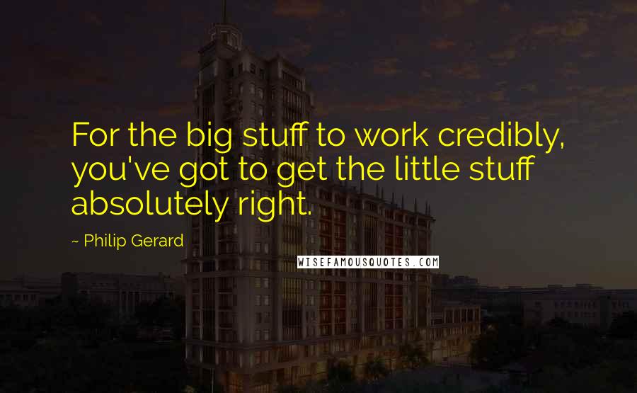 Philip Gerard Quotes: For the big stuff to work credibly, you've got to get the little stuff absolutely right.