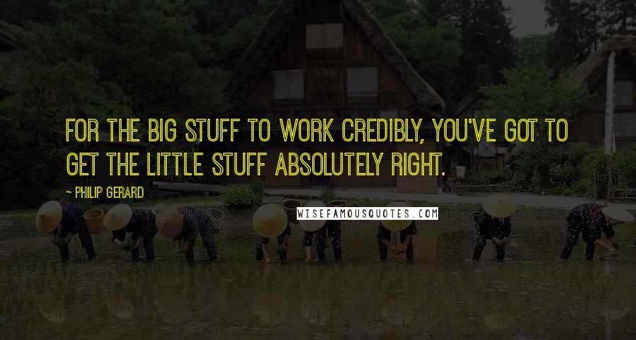 Philip Gerard Quotes: For the big stuff to work credibly, you've got to get the little stuff absolutely right.