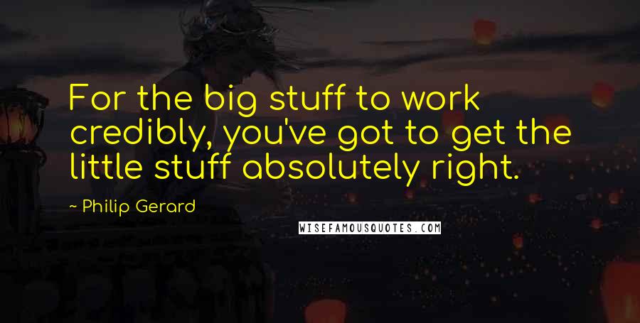 Philip Gerard Quotes: For the big stuff to work credibly, you've got to get the little stuff absolutely right.