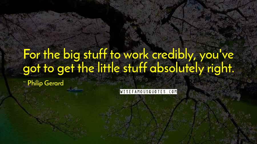 Philip Gerard Quotes: For the big stuff to work credibly, you've got to get the little stuff absolutely right.