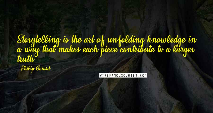 Philip Gerard Quotes: Storytelling is the art of unfolding knowledge in a way that makes each piece contribute to a larger truth.