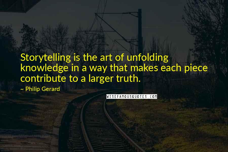 Philip Gerard Quotes: Storytelling is the art of unfolding knowledge in a way that makes each piece contribute to a larger truth.