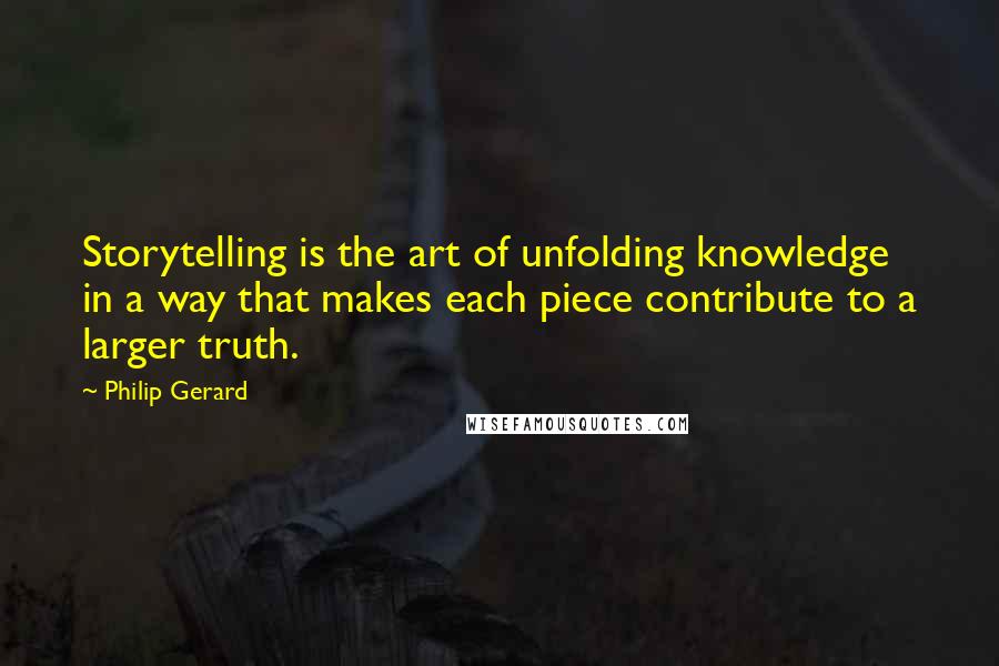 Philip Gerard Quotes: Storytelling is the art of unfolding knowledge in a way that makes each piece contribute to a larger truth.