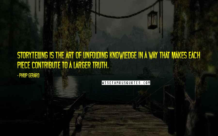 Philip Gerard Quotes: Storytelling is the art of unfolding knowledge in a way that makes each piece contribute to a larger truth.