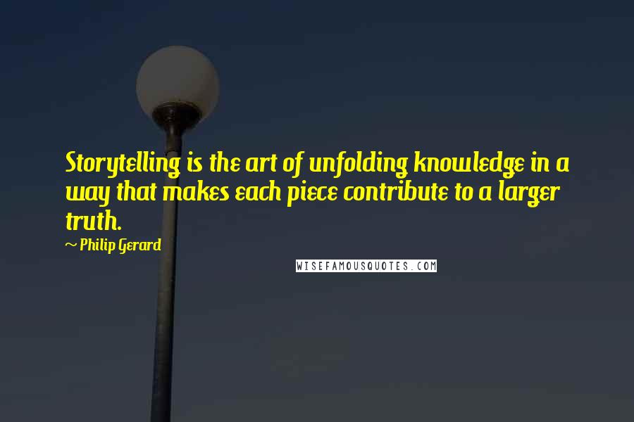 Philip Gerard Quotes: Storytelling is the art of unfolding knowledge in a way that makes each piece contribute to a larger truth.