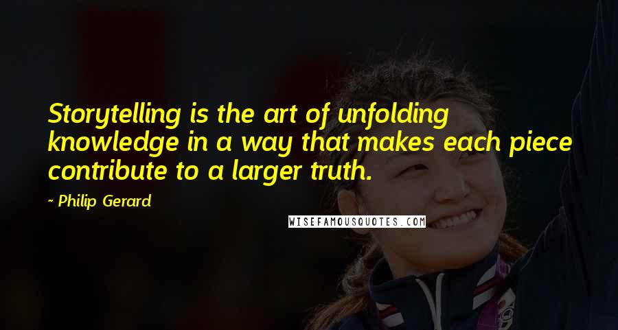 Philip Gerard Quotes: Storytelling is the art of unfolding knowledge in a way that makes each piece contribute to a larger truth.