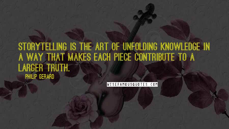 Philip Gerard Quotes: Storytelling is the art of unfolding knowledge in a way that makes each piece contribute to a larger truth.