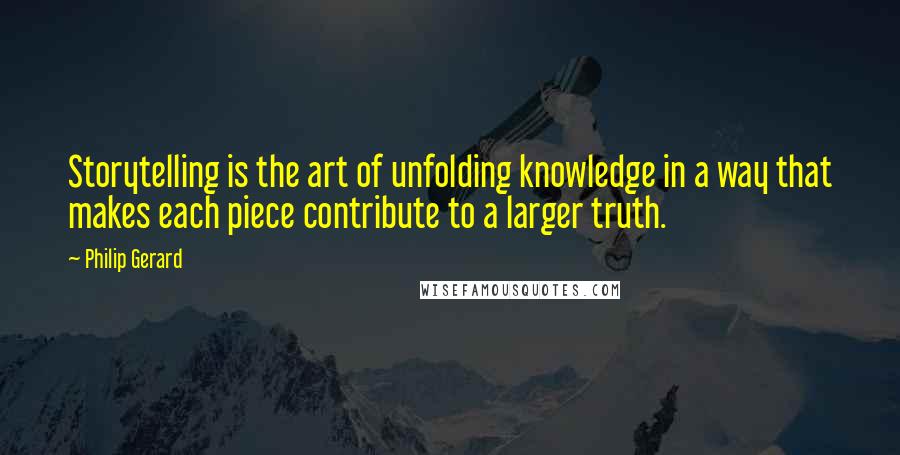 Philip Gerard Quotes: Storytelling is the art of unfolding knowledge in a way that makes each piece contribute to a larger truth.