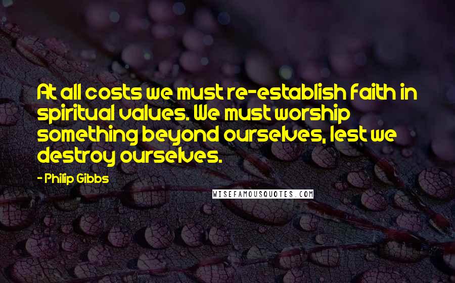 Philip Gibbs Quotes: At all costs we must re-establish faith in spiritual values. We must worship something beyond ourselves, lest we destroy ourselves.