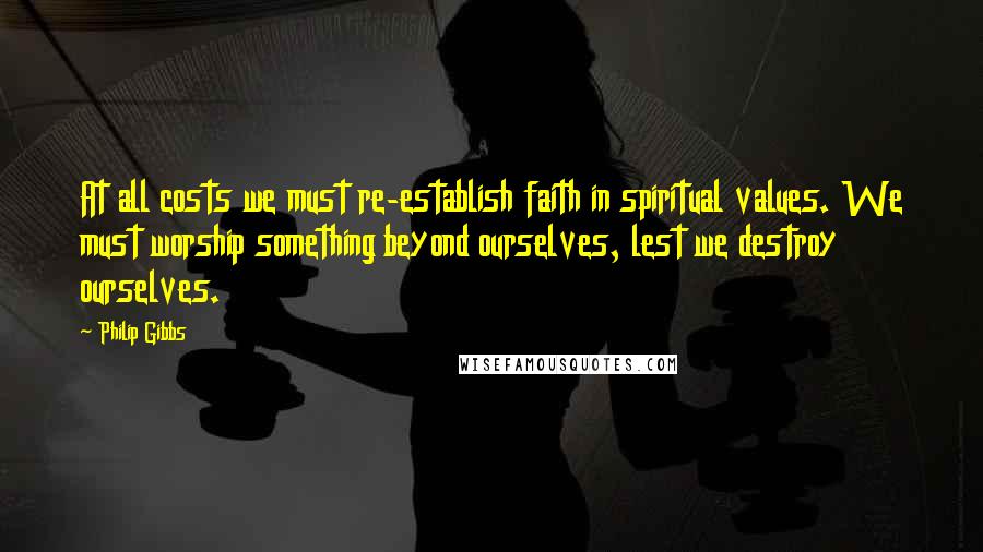 Philip Gibbs Quotes: At all costs we must re-establish faith in spiritual values. We must worship something beyond ourselves, lest we destroy ourselves.