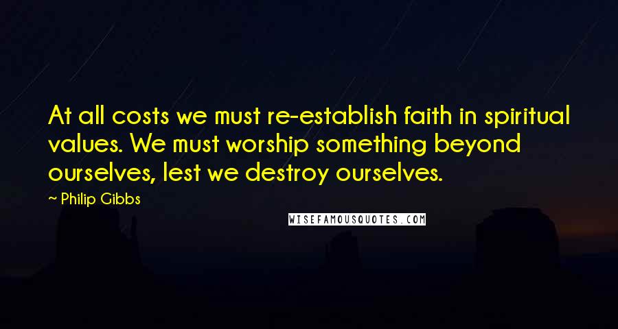 Philip Gibbs Quotes: At all costs we must re-establish faith in spiritual values. We must worship something beyond ourselves, lest we destroy ourselves.