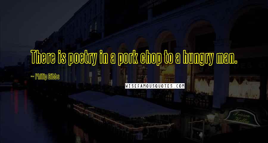 Philip Gibbs Quotes: There is poetry in a pork chop to a hungry man.