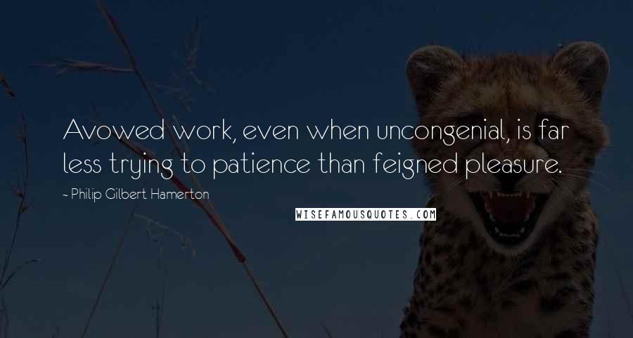 Philip Gilbert Hamerton Quotes: Avowed work, even when uncongenial, is far less trying to patience than feigned pleasure.