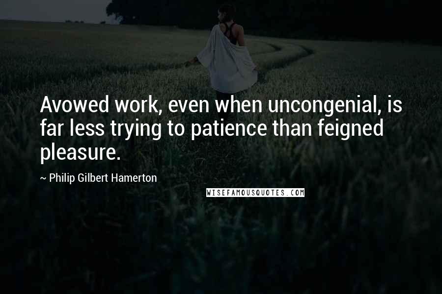 Philip Gilbert Hamerton Quotes: Avowed work, even when uncongenial, is far less trying to patience than feigned pleasure.