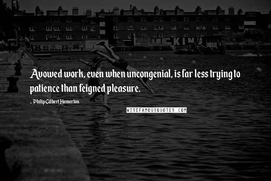 Philip Gilbert Hamerton Quotes: Avowed work, even when uncongenial, is far less trying to patience than feigned pleasure.