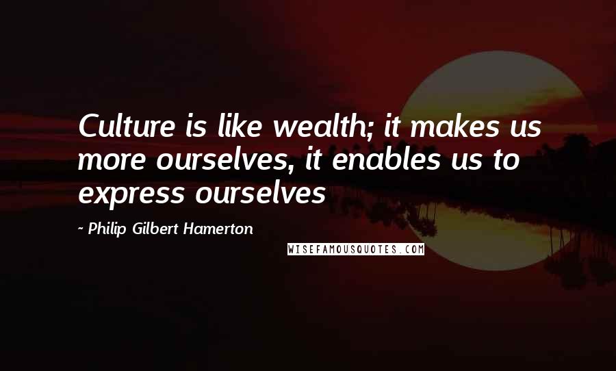 Philip Gilbert Hamerton Quotes: Culture is like wealth; it makes us more ourselves, it enables us to express ourselves