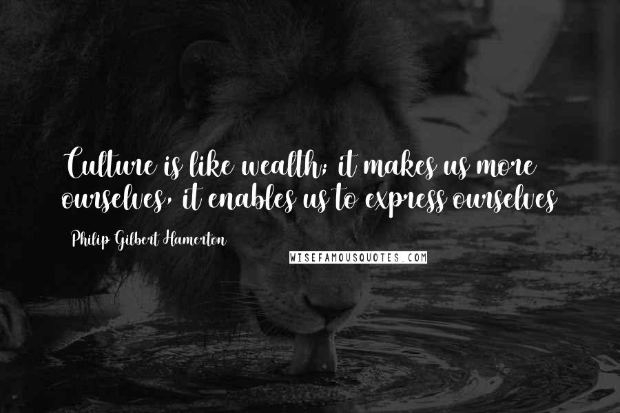 Philip Gilbert Hamerton Quotes: Culture is like wealth; it makes us more ourselves, it enables us to express ourselves