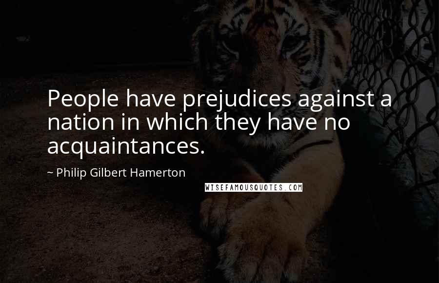 Philip Gilbert Hamerton Quotes: People have prejudices against a nation in which they have no acquaintances.